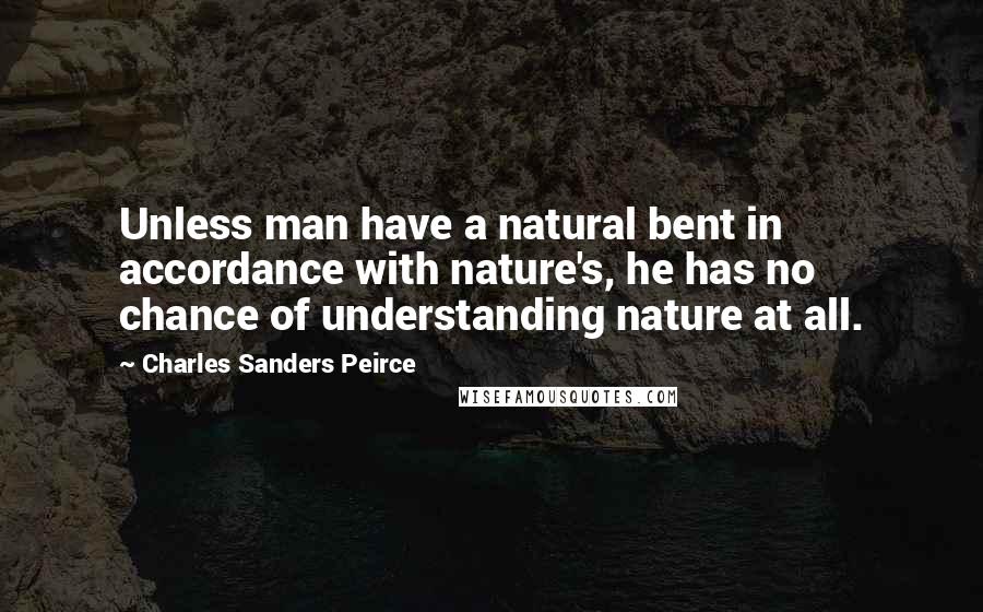 Charles Sanders Peirce Quotes: Unless man have a natural bent in accordance with nature's, he has no chance of understanding nature at all.