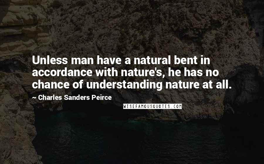Charles Sanders Peirce Quotes: Unless man have a natural bent in accordance with nature's, he has no chance of understanding nature at all.