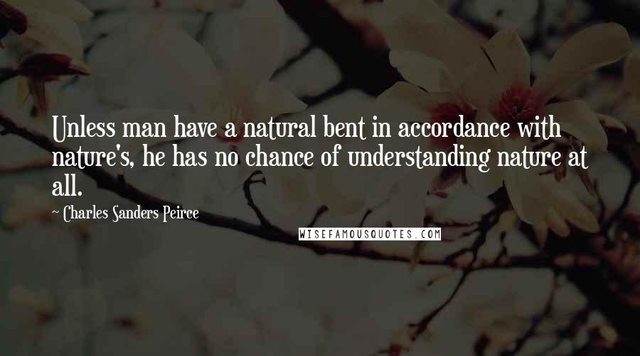 Charles Sanders Peirce Quotes: Unless man have a natural bent in accordance with nature's, he has no chance of understanding nature at all.