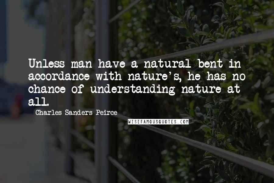 Charles Sanders Peirce Quotes: Unless man have a natural bent in accordance with nature's, he has no chance of understanding nature at all.