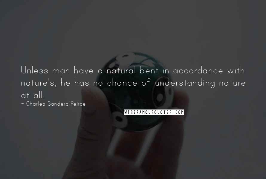 Charles Sanders Peirce Quotes: Unless man have a natural bent in accordance with nature's, he has no chance of understanding nature at all.