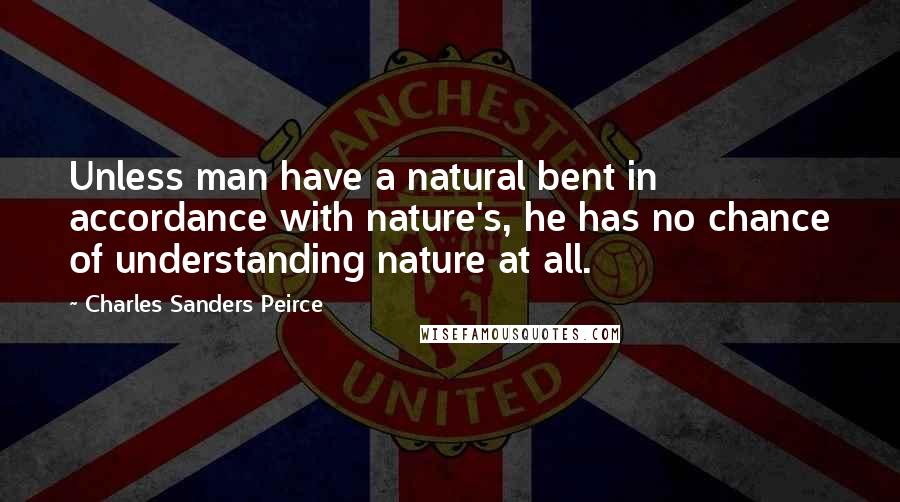 Charles Sanders Peirce Quotes: Unless man have a natural bent in accordance with nature's, he has no chance of understanding nature at all.