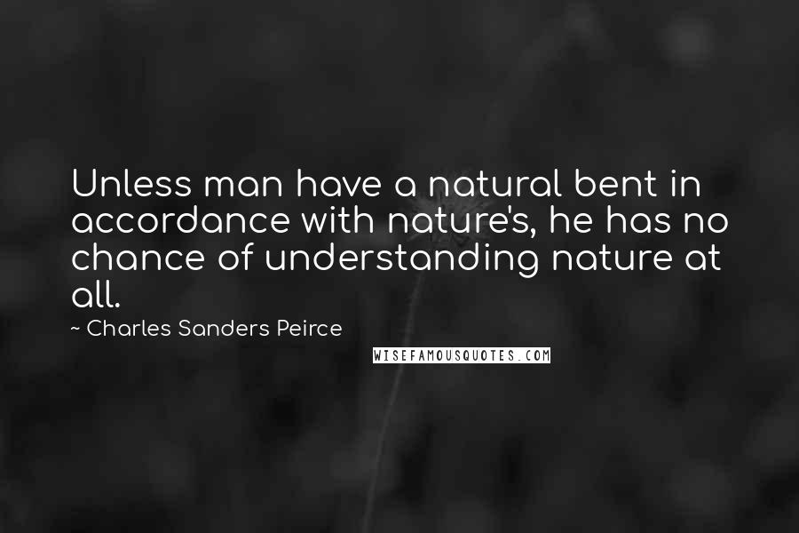 Charles Sanders Peirce Quotes: Unless man have a natural bent in accordance with nature's, he has no chance of understanding nature at all.