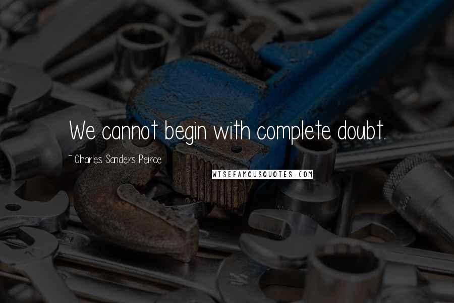 Charles Sanders Peirce Quotes: We cannot begin with complete doubt.