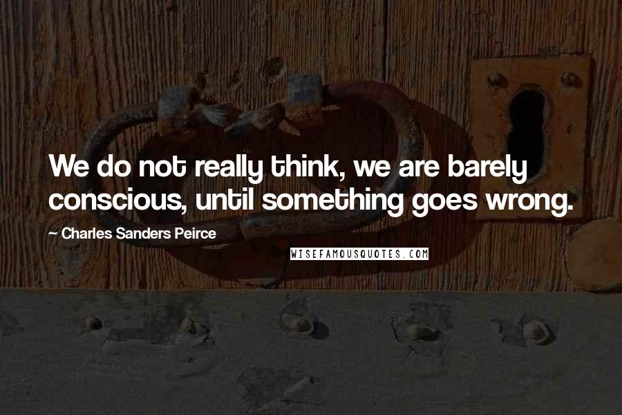 Charles Sanders Peirce Quotes: We do not really think, we are barely conscious, until something goes wrong.