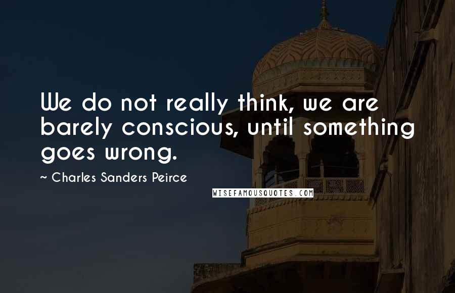 Charles Sanders Peirce Quotes: We do not really think, we are barely conscious, until something goes wrong.