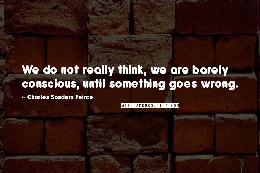 Charles Sanders Peirce Quotes: We do not really think, we are barely conscious, until something goes wrong.