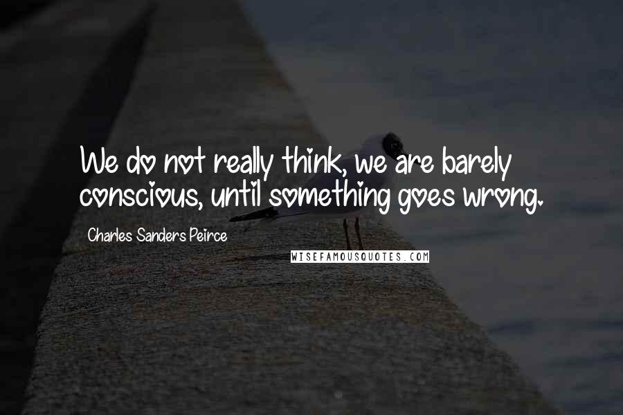 Charles Sanders Peirce Quotes: We do not really think, we are barely conscious, until something goes wrong.