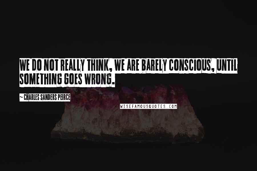 Charles Sanders Peirce Quotes: We do not really think, we are barely conscious, until something goes wrong.