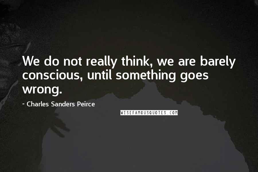 Charles Sanders Peirce Quotes: We do not really think, we are barely conscious, until something goes wrong.