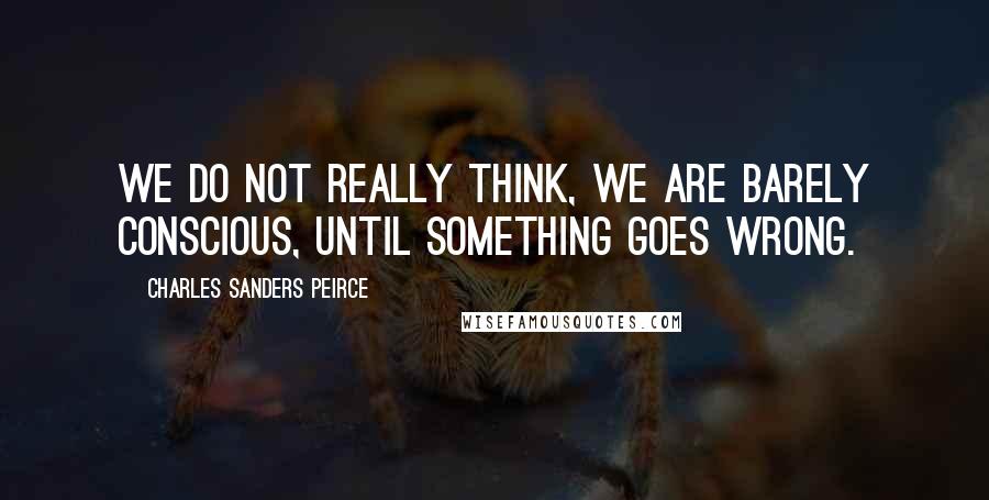 Charles Sanders Peirce Quotes: We do not really think, we are barely conscious, until something goes wrong.