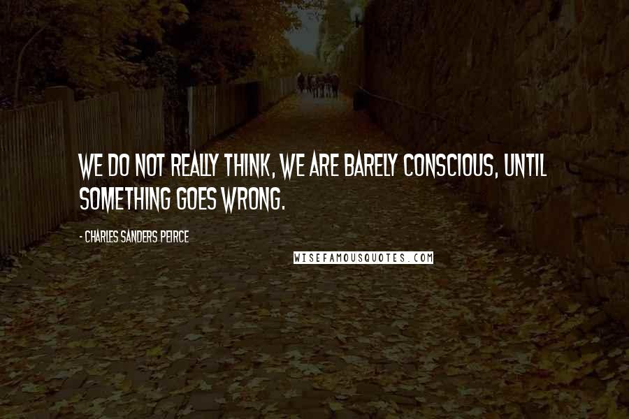 Charles Sanders Peirce Quotes: We do not really think, we are barely conscious, until something goes wrong.