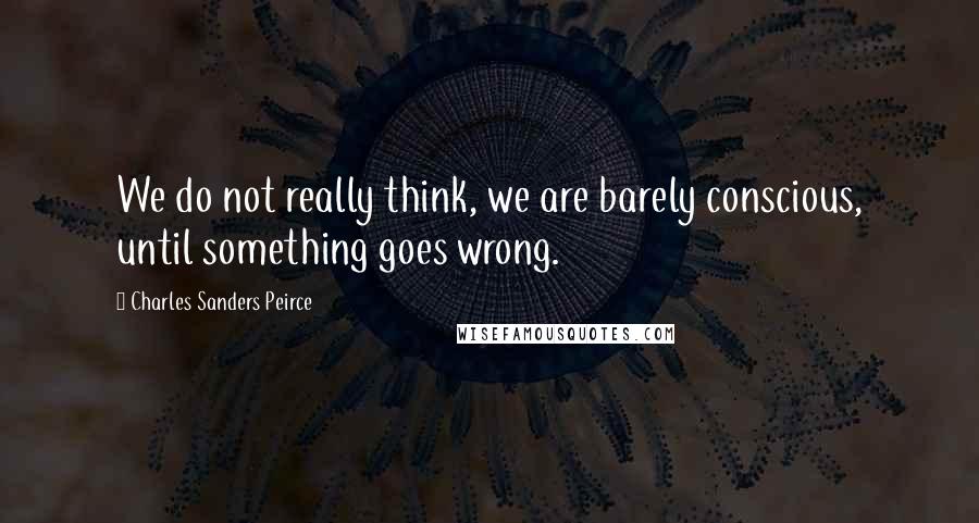 Charles Sanders Peirce Quotes: We do not really think, we are barely conscious, until something goes wrong.