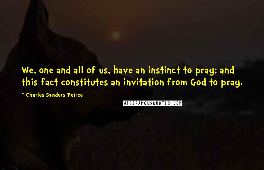 Charles Sanders Peirce Quotes: We, one and all of us, have an instinct to pray; and this fact constitutes an invitation from God to pray.