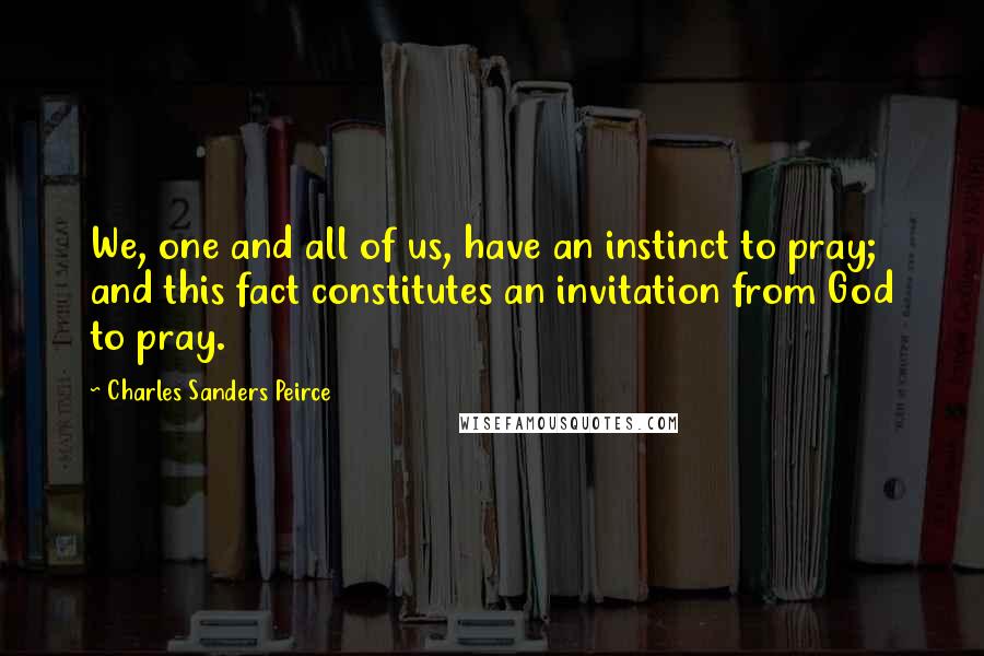 Charles Sanders Peirce Quotes: We, one and all of us, have an instinct to pray; and this fact constitutes an invitation from God to pray.