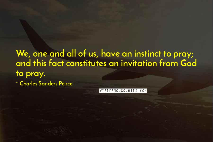 Charles Sanders Peirce Quotes: We, one and all of us, have an instinct to pray; and this fact constitutes an invitation from God to pray.