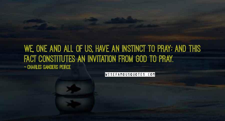 Charles Sanders Peirce Quotes: We, one and all of us, have an instinct to pray; and this fact constitutes an invitation from God to pray.