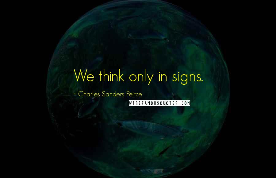 Charles Sanders Peirce Quotes: We think only in signs.