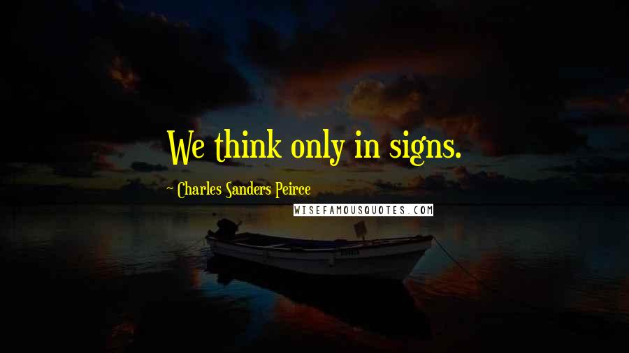 Charles Sanders Peirce Quotes: We think only in signs.