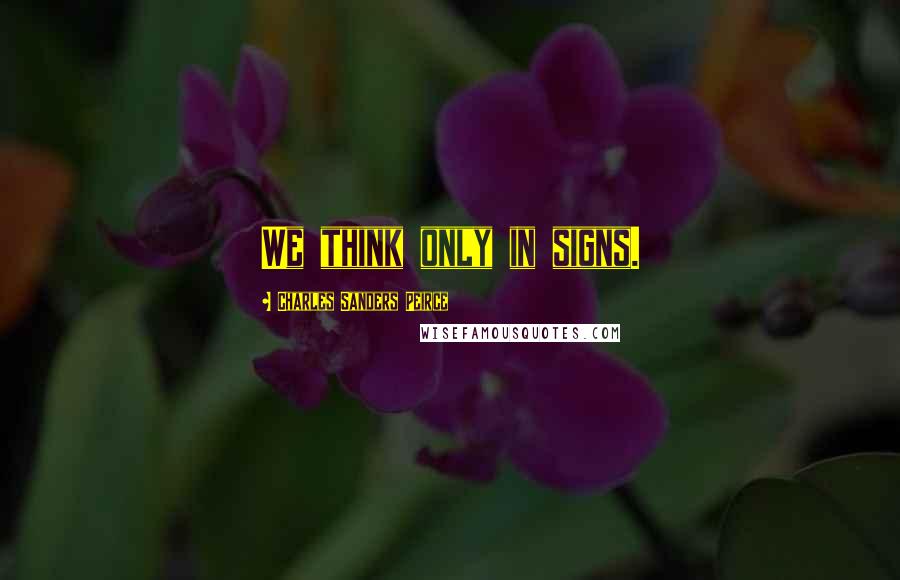 Charles Sanders Peirce Quotes: We think only in signs.