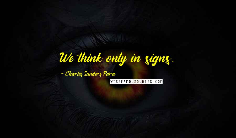 Charles Sanders Peirce Quotes: We think only in signs.