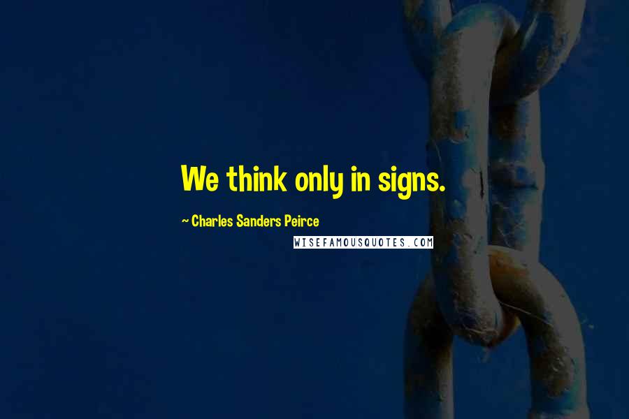 Charles Sanders Peirce Quotes: We think only in signs.