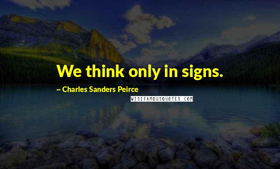 Charles Sanders Peirce Quotes: We think only in signs.