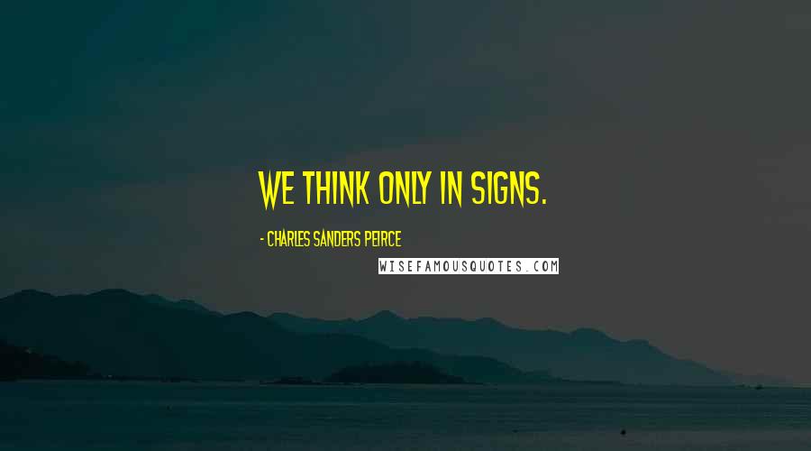 Charles Sanders Peirce Quotes: We think only in signs.
