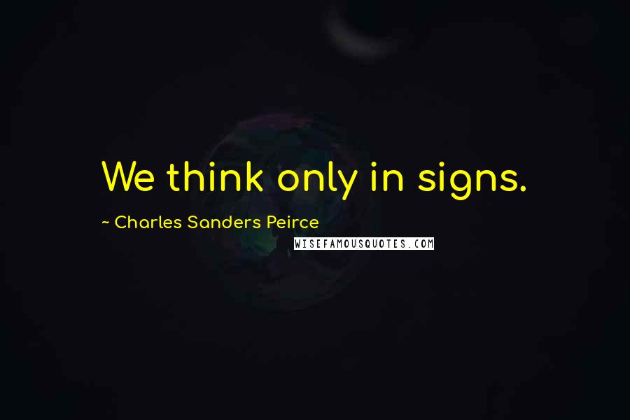 Charles Sanders Peirce Quotes: We think only in signs.