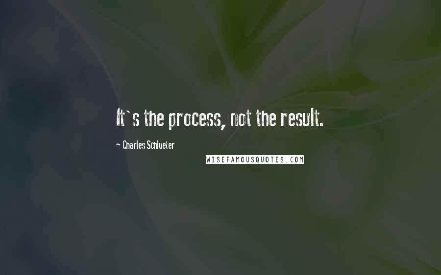 Charles Schlueter Quotes: It's the process, not the result.