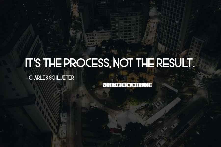 Charles Schlueter Quotes: It's the process, not the result.