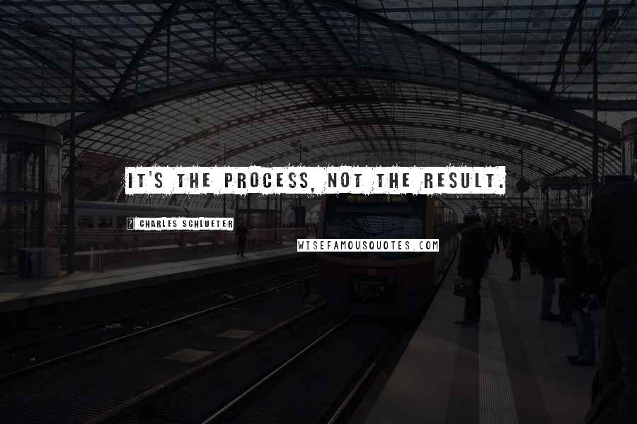 Charles Schlueter Quotes: It's the process, not the result.