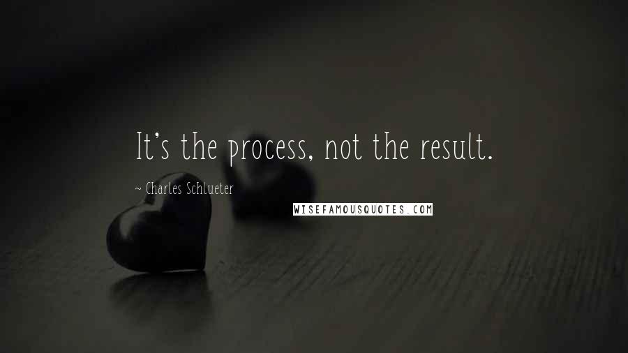 Charles Schlueter Quotes: It's the process, not the result.