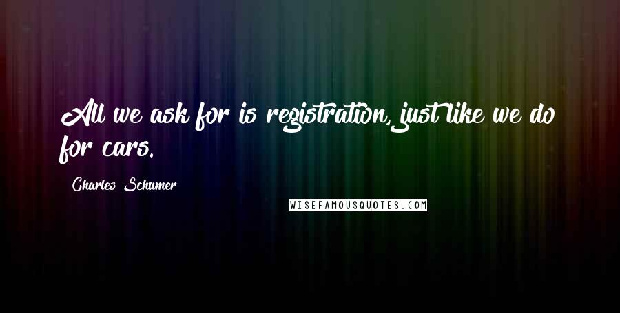 Charles Schumer Quotes: All we ask for is registration, just like we do for cars.