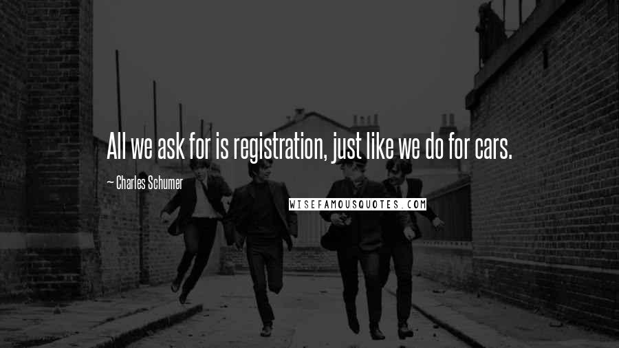 Charles Schumer Quotes: All we ask for is registration, just like we do for cars.