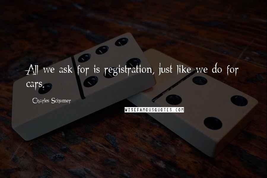 Charles Schumer Quotes: All we ask for is registration, just like we do for cars.