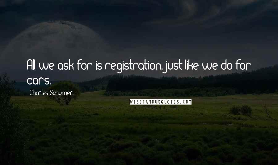 Charles Schumer Quotes: All we ask for is registration, just like we do for cars.