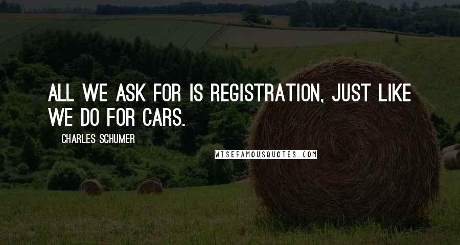 Charles Schumer Quotes: All we ask for is registration, just like we do for cars.