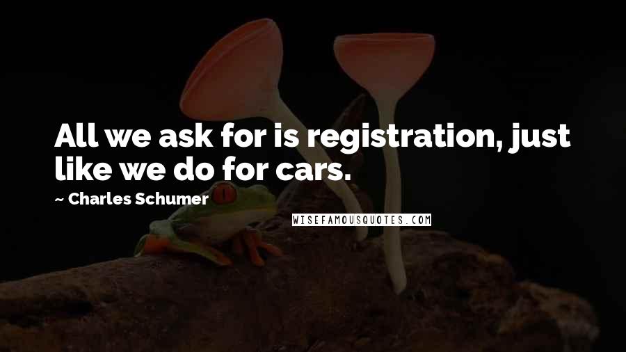 Charles Schumer Quotes: All we ask for is registration, just like we do for cars.