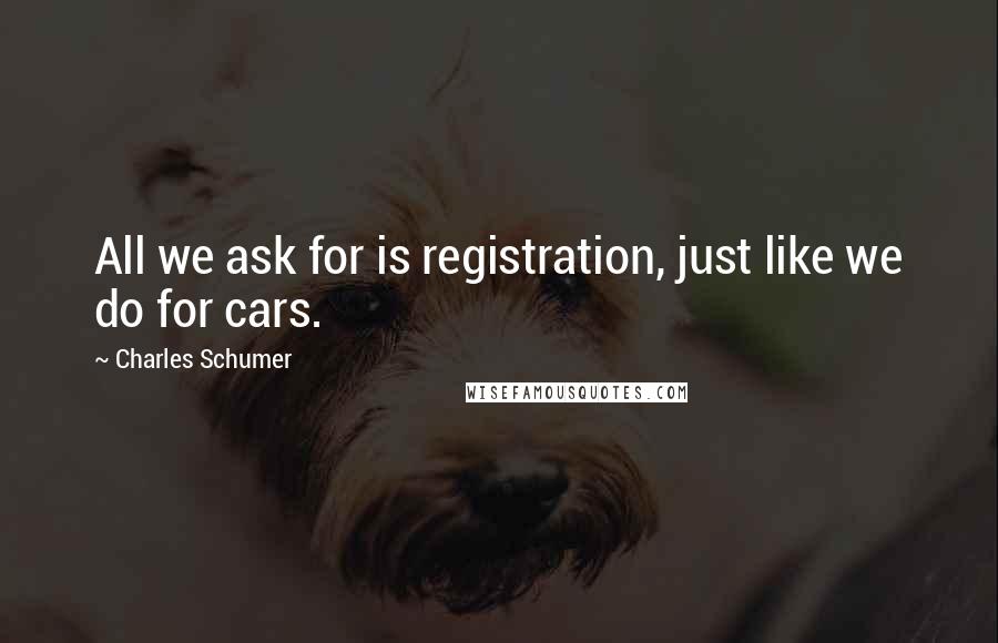 Charles Schumer Quotes: All we ask for is registration, just like we do for cars.