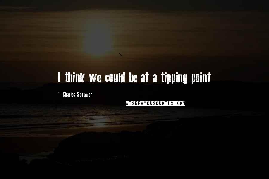 Charles Schumer Quotes: I think we could be at a tipping point