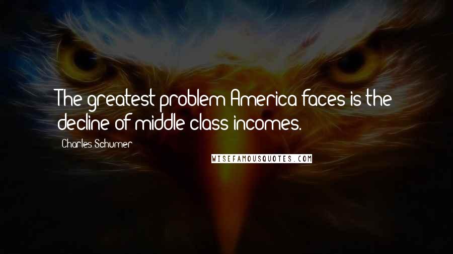 Charles Schumer Quotes: The greatest problem America faces is the decline of middle class incomes.