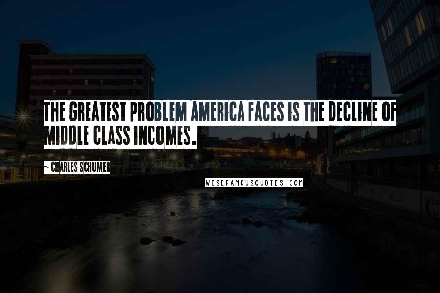 Charles Schumer Quotes: The greatest problem America faces is the decline of middle class incomes.