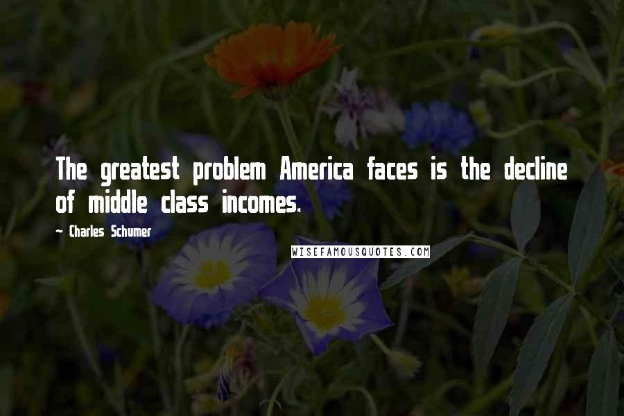 Charles Schumer Quotes: The greatest problem America faces is the decline of middle class incomes.