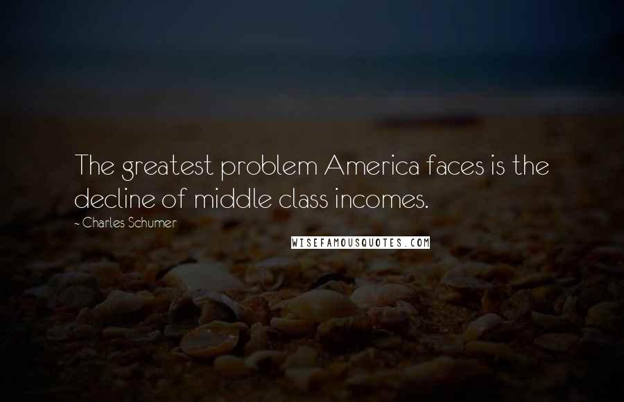 Charles Schumer Quotes: The greatest problem America faces is the decline of middle class incomes.