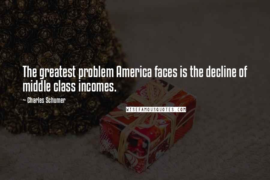 Charles Schumer Quotes: The greatest problem America faces is the decline of middle class incomes.