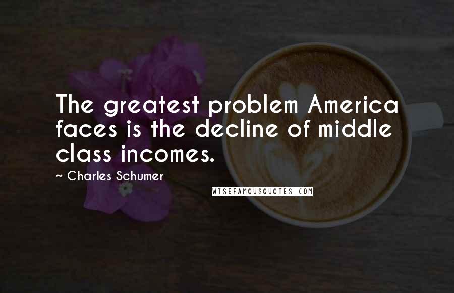 Charles Schumer Quotes: The greatest problem America faces is the decline of middle class incomes.