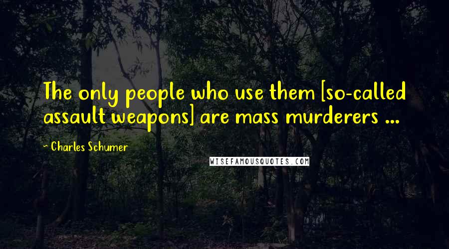 Charles Schumer Quotes: The only people who use them [so-called assault weapons] are mass murderers ...