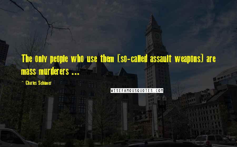 Charles Schumer Quotes: The only people who use them [so-called assault weapons] are mass murderers ...