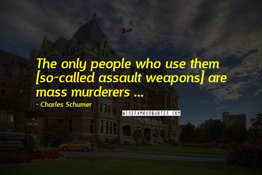 Charles Schumer Quotes: The only people who use them [so-called assault weapons] are mass murderers ...